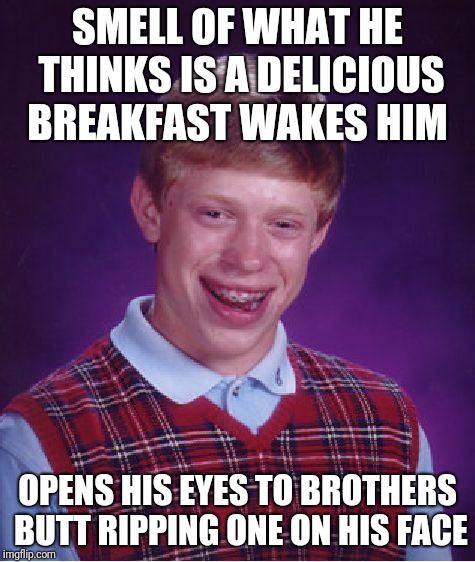 Bad Luck Brian Meme | SMELL OF WHAT HE THINKS IS A DELICIOUS BREAKFAST WAKES HIM; OPENS HIS EYES TO BROTHERS BUTT RIPPING ONE ON HIS FACE | image tagged in memes,bad luck brian | made w/ Imgflip meme maker
