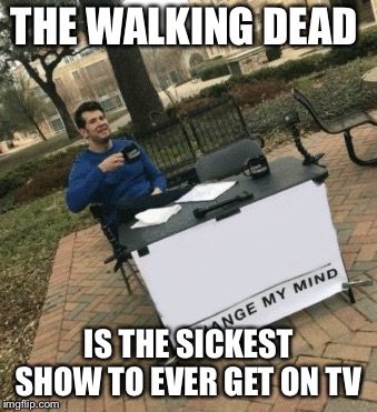 Change my mind | THE WALKING DEAD; IS THE SICKEST SHOW TO EVER GET ON TV | image tagged in change my mind | made w/ Imgflip meme maker