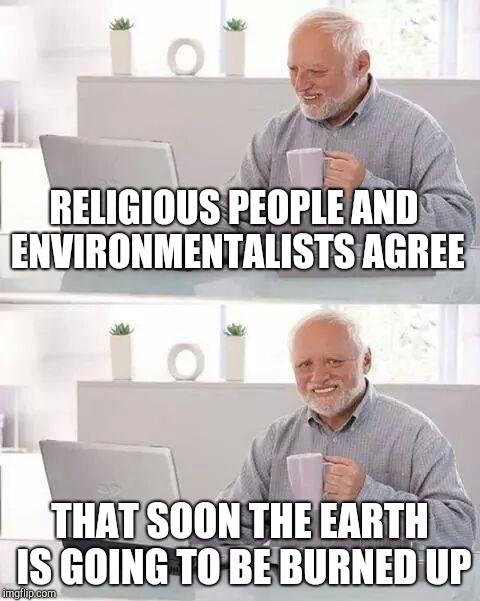 Hide the Pain Harold Meme | RELIGIOUS PEOPLE AND ENVIRONMENTALISTS AGREE; THAT SOON THE EARTH IS GOING TO BE BURNED UP | image tagged in memes,hide the pain harold | made w/ Imgflip meme maker