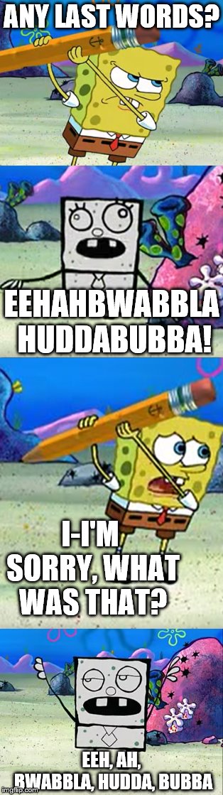 Hold it right there, doodle! I brought you into this world, and now I'm gonna take you out! |  ANY LAST WORDS? EEHAHBWABBLA HUDDABUBBA! I-I'M SORRY, WHAT WAS THAT? EEH, AH, BWABBLA, HUDDA, BUBBA | image tagged in me hoy minoy,doodlebob,spongebob,spongebob memes,any last words | made w/ Imgflip meme maker