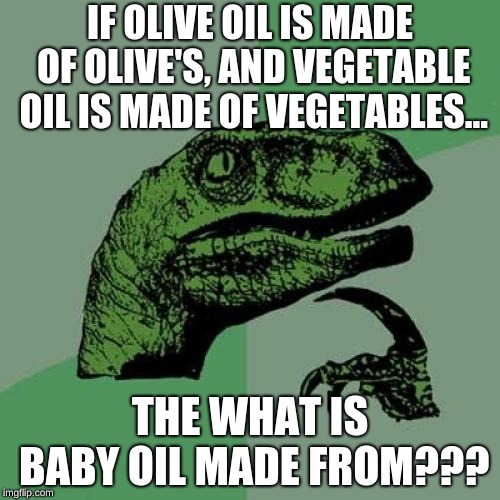 Philosoraptor Meme | IF OLIVE OIL IS MADE OF OLIVE'S, AND VEGETABLE OIL IS MADE OF VEGETABLES... THE WHAT IS BABY OIL MADE FROM??? | image tagged in memes,philosoraptor | made w/ Imgflip meme maker