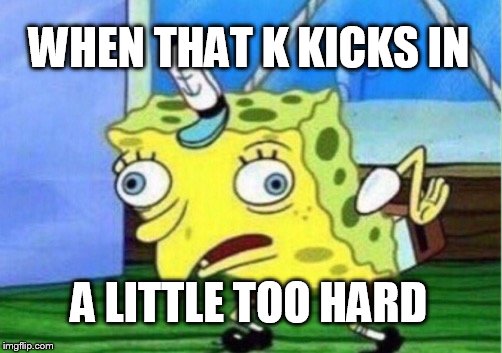 Mocking Spongebob | WHEN THAT K KICKS IN; A LITTLE TOO HARD | image tagged in memes,mocking spongebob | made w/ Imgflip meme maker