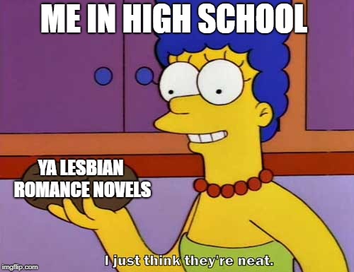 I just think they're neat  | ME IN HIGH SCHOOL; YA LESBIAN ROMANCE NOVELS | image tagged in i just think they're neat,wlw_irl | made w/ Imgflip meme maker