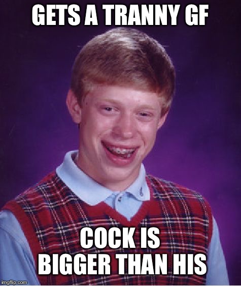 Bad Luck Brian Meme | GETS A TRANNY GF COCK IS BIGGER THAN HIS | image tagged in memes,bad luck brian | made w/ Imgflip meme maker