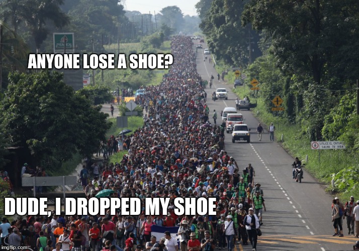 Migrant Caravan problems | ANYONE LOSE A SHOE? DUDE, I DROPPED MY SHOE | image tagged in migrant caravan,invasion,secure the border | made w/ Imgflip meme maker