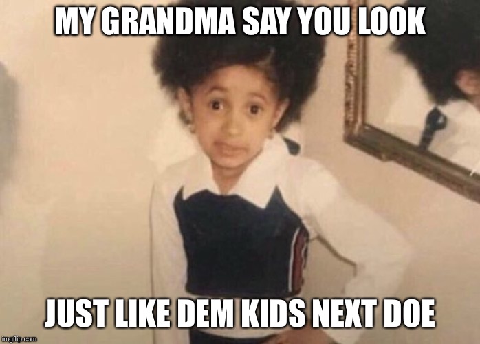 Cardi B Meme | MY GRANDMA SAY YOU LOOK; JUST LIKE DEM KIDS NEXT DOE | image tagged in cardi b meme | made w/ Imgflip meme maker