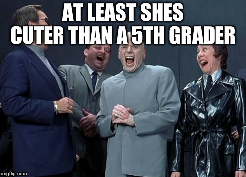 Laughing Villains Meme | AT LEAST SHES CUTER THAN A 5TH GRADER | image tagged in memes,laughing villains | made w/ Imgflip meme maker