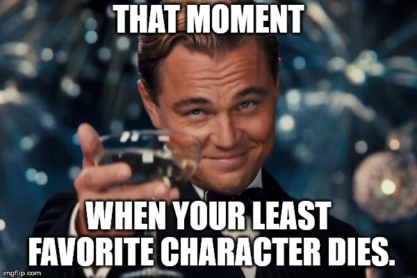 Leonardo Dicaprio Cheers Meme |  THAT MOMENT; WHEN YOUR LEAST FAVORITE CHARACTER DIES. | image tagged in memes,leonardo dicaprio cheers | made w/ Imgflip meme maker