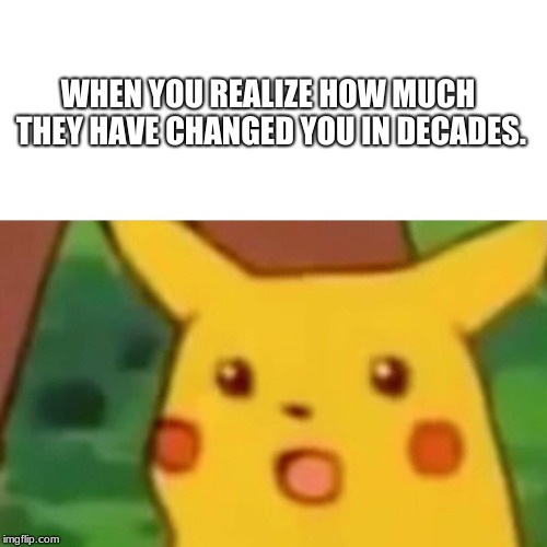 Surprised Pikachu | WHEN YOU REALIZE HOW MUCH THEY HAVE CHANGED YOU IN DECADES. | image tagged in memes,surprised pikachu | made w/ Imgflip meme maker
