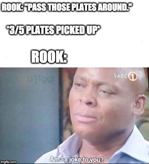 am I a joke to you | ROOK: "PASS THOSE PLATES AROUND."; *3/5 PLATES PICKED UP*; ROOK: | image tagged in am i a joke to you | made w/ Imgflip meme maker