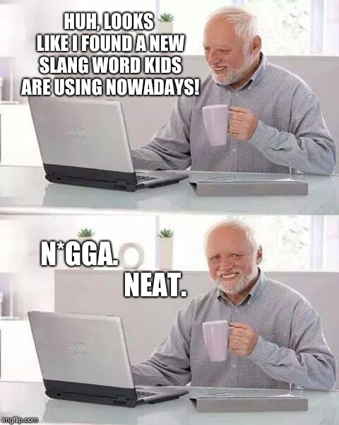 Hide the Pain Harold | HUH, LOOKS LIKE I FOUND A NEW SLANG WORD KIDS ARE USING NOWADAYS! N*GGA.                             NEAT. | image tagged in memes,hide the pain harold | made w/ Imgflip meme maker