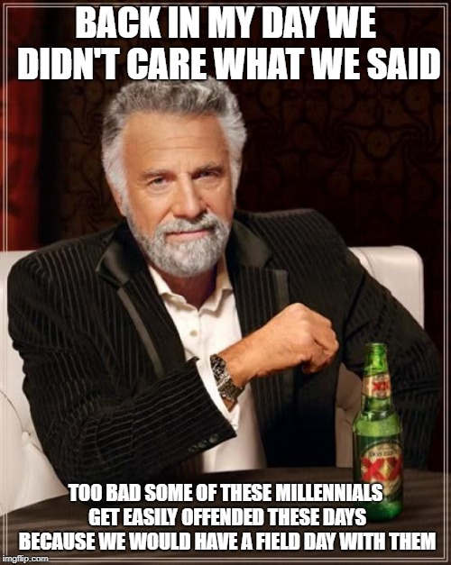 The Most Interesting Man In The World | BACK IN MY DAY WE DIDN'T CARE WHAT WE SAID; TOO BAD SOME OF THESE MILLENNIALS GET EASILY OFFENDED THESE DAYS BECAUSE WE WOULD HAVE A FIELD DAY WITH THEM | image tagged in memes,the most interesting man in the world | made w/ Imgflip meme maker