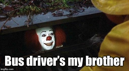 pennywise | Bus driver’s my brother | image tagged in pennywise | made w/ Imgflip meme maker