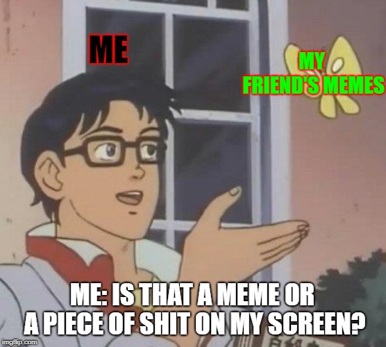 Is This A Pigeon | ME; MY FRIEND'S MEMES; ME: IS THAT A MEME OR A PIECE OF SHIT ON MY SCREEN? | image tagged in memes,is this a pigeon | made w/ Imgflip meme maker