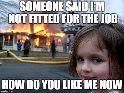Disaster Girl | SOMEONE SAID I'M NOT FITTED FOR THE JOB; HOW DO YOU LIKE ME NOW | image tagged in memes,disaster girl | made w/ Imgflip meme maker