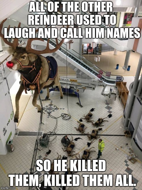 Rudolf | ALL OF THE OTHER REINDEER USED TO LAUGH AND CALL HIM NAMES; SO HE KILLED THEM, KILLED THEM ALL. | image tagged in rudolf | made w/ Imgflip meme maker