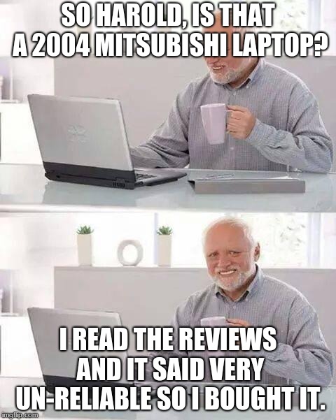 Hide the Pain Harold | SO HAROLD, IS THAT A 2004 MITSUBISHI LAPTOP? I READ THE REVIEWS AND IT SAID VERY UN-RELIABLE SO I BOUGHT IT. | image tagged in memes,hide the pain harold | made w/ Imgflip meme maker