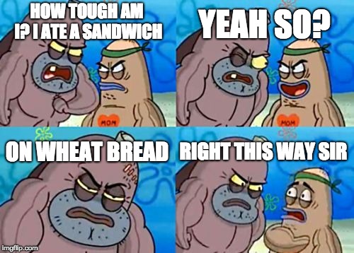 I Ate A Tough Sandwich | YEAH SO? HOW TOUGH AM I? I ATE A SANDWICH; ON WHEAT BREAD; RIGHT THIS WAY SIR | image tagged in memes,how tough are you | made w/ Imgflip meme maker