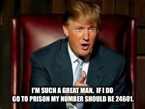 Donald Trump | I'M SUCH A GREAT MAN.  IF I DO GO TO PRISON MY NUMBER SHOULD BE 24601. | image tagged in donald trump | made w/ Imgflip meme maker