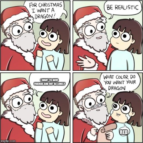 For Christmas I Want a Dragon | I WANT TO HAVE FRIENDS AND NOT BE LONELY; RED | image tagged in for christmas i want a dragon | made w/ Imgflip meme maker