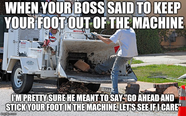 Natural Selection | WHEN YOUR BOSS SAID TO KEEP YOUR FOOT OUT OF THE MACHINE; I'M PRETTY SURE HE MEANT TO SAY "GO AHEAD AND STICK YOUR FOOT IN THE MACHINE, LET'S SEE IF I CARE" | image tagged in natural selection | made w/ Imgflip meme maker