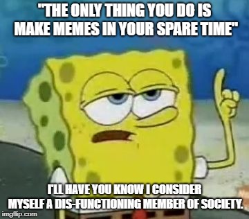 (not) a member of society | "THE ONLY THING YOU DO IS MAKE MEMES IN YOUR SPARE TIME"; I'LL HAVE YOU KNOW I CONSIDER MYSELF A DIS-FUNCTIONING MEMBER OF SOCIETY. | image tagged in memes,ill have you know spongebob | made w/ Imgflip meme maker