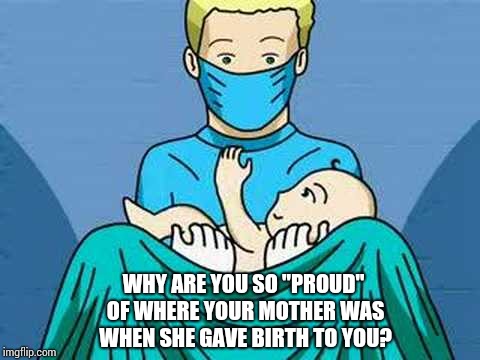 Everyone Is A Proud Earthling, Right? | WHY ARE YOU SO "PROUD" OF WHERE YOUR MOTHER WAS WHEN SHE GAVE BIRTH TO YOU? | image tagged in memes,meme,birth,birth certificate,patriotism,think outside the box | made w/ Imgflip meme maker
