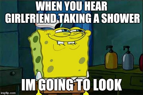 Don't You Squidward Meme | WHEN YOU HEAR GIRLFRIEND TAKING A SHOWER; IM GOING TO LOOK | image tagged in memes,dont you squidward | made w/ Imgflip meme maker