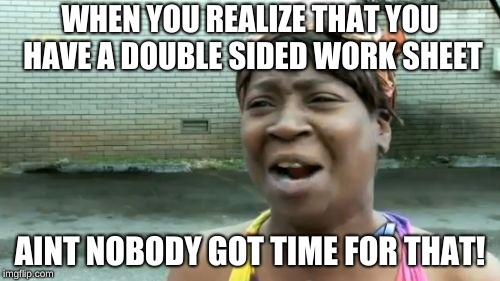 Ain't Nobody Got Time For That | WHEN YOU REALIZE THAT YOU HAVE A DOUBLE SIDED WORK SHEET; AINT NOBODY GOT TIME FOR THAT! | image tagged in memes,aint nobody got time for that | made w/ Imgflip meme maker