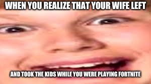 zoo wee mama | WHEN YOU REALIZE THAT YOUR WIFE LEFT; AND TOOK THE KIDS WHILE YOU WERE PLAYING FORTNITE | image tagged in memes | made w/ Imgflip meme maker