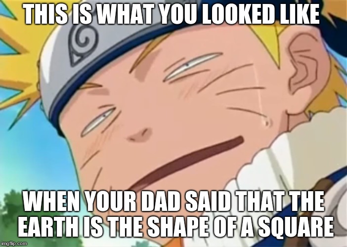 Naruto dumb face | THIS IS WHAT YOU LOOKED LIKE; WHEN YOUR DAD SAID THAT THE EARTH IS THE SHAPE OF A SQUARE | image tagged in naruto dumb face | made w/ Imgflip meme maker