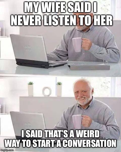 Hide the Pain Harold | MY WIFE SAID I NEVER LISTEN TO HER; I SAID THAT’S A WEIRD WAY TO START A CONVERSATION | image tagged in memes,hide the pain harold | made w/ Imgflip meme maker