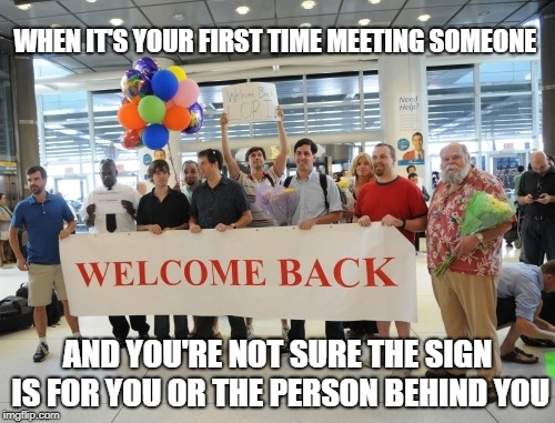 Welcome Party At Airport | WHEN IT'S YOUR FIRST TIME MEETING SOMEONE; AND YOU'RE NOT SURE THE SIGN IS FOR YOU OR THE PERSON BEHIND YOU | image tagged in welcome party at airport | made w/ Imgflip meme maker