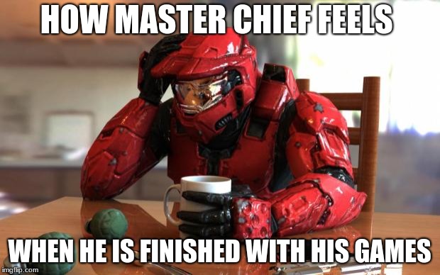 At home Halo | HOW MASTER CHIEF FEELS; WHEN HE IS FINISHED WITH HIS GAMES | image tagged in at home halo | made w/ Imgflip meme maker