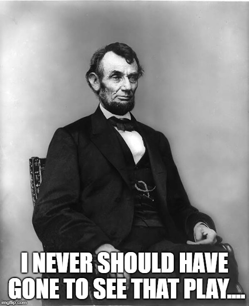 abraham lincoln | I NEVER SHOULD HAVE GONE TO SEE THAT PLAY.... | image tagged in abraham lincoln | made w/ Imgflip meme maker