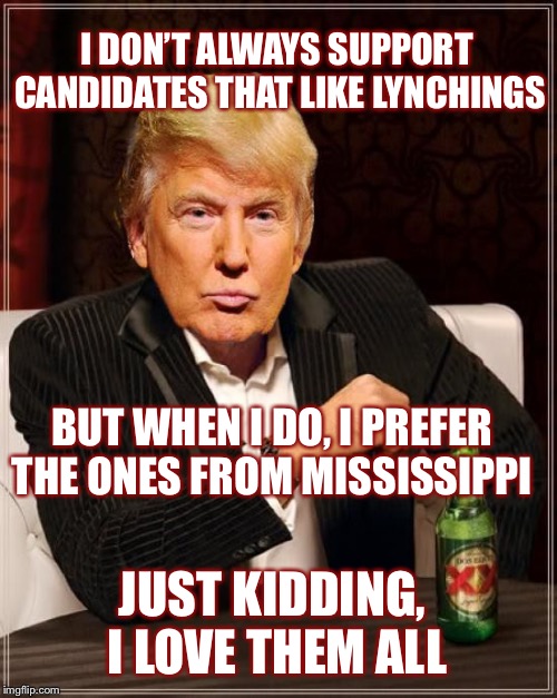 Trump Most Interesting Man In The World | I DON’T ALWAYS SUPPORT CANDIDATES THAT LIKE LYNCHINGS; BUT WHEN I DO, I PREFER THE ONES FROM MISSISSIPPI; JUST KIDDING, I LOVE THEM ALL | image tagged in trump most interesting man in the world | made w/ Imgflip meme maker