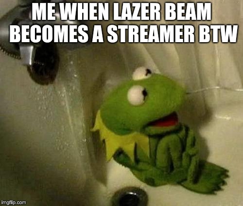 Kermit on Shower | ME WHEN LAZER BEAM BECOMES A STREAMER BTW | image tagged in kermit on shower | made w/ Imgflip meme maker