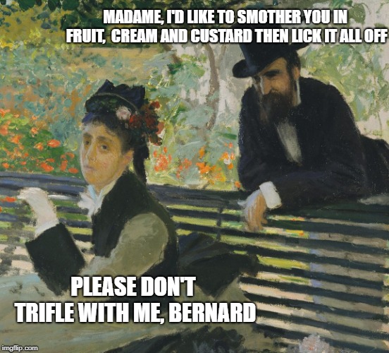 Monet painting  | MADAME, I'D LIKE TO SMOTHER YOU IN FRUIT,  CREAM AND CUSTARD THEN LICK IT ALL OFF; PLEASE DON'T TRIFLE WITH ME, BERNARD | image tagged in monet painting | made w/ Imgflip meme maker