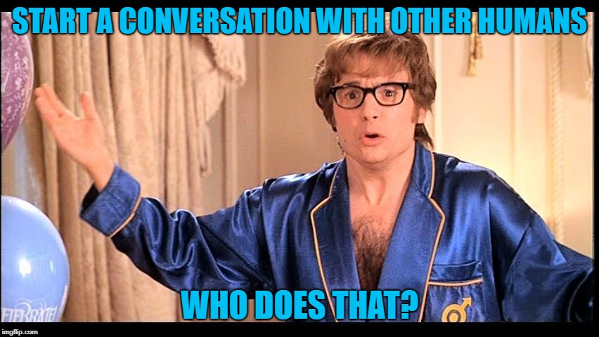 Who does that, Honestly? | START A CONVERSATION WITH OTHER HUMANS WHO DOES THAT? | image tagged in who does that honestly | made w/ Imgflip meme maker