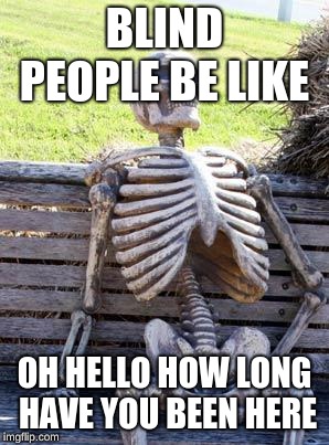 Waiting Skeleton Meme | BLIND PEOPLE BE LIKE; OH HELLO HOW LONG HAVE YOU BEEN HERE | image tagged in memes,waiting skeleton | made w/ Imgflip meme maker