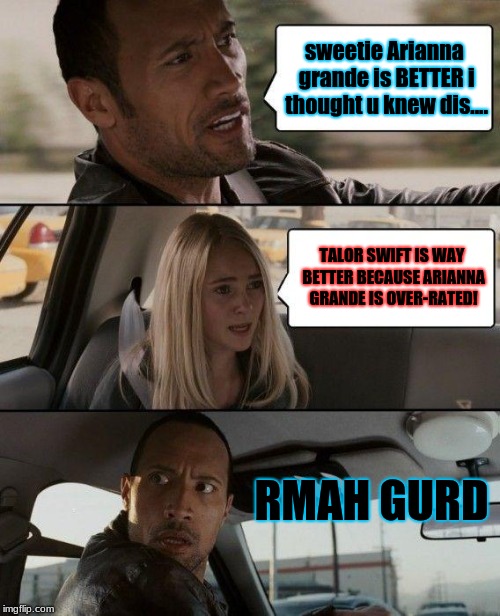 The Rock Driving Meme | sweetie Arianna grande is BETTER i thought u knew dis.... TALOR SWIFT IS WAY BETTER BECAUSE ARIANNA GRANDE IS OVER-RATED! RMAH GURD | image tagged in memes,the rock driving | made w/ Imgflip meme maker