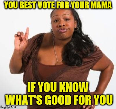 sassy black woman | YOU BEST VOTE FOR YOUR MAMA IF YOU KNOW WHAT'S GOOD FOR YOU | image tagged in sassy black woman | made w/ Imgflip meme maker