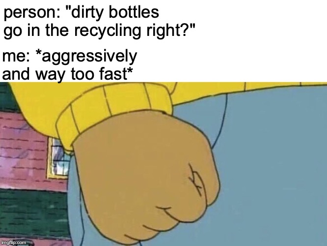 Arthur Fist | person: "dirty bottles go in the recycling right?"; me: *aggressively and way too fast* | image tagged in arthur fist | made w/ Imgflip meme maker