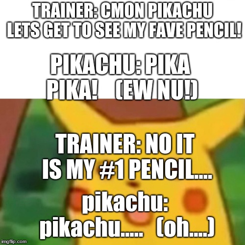 Surprised Pikachu | TRAINER: CMON PIKACHU LETS GET TO SEE MY FAVE PENCIL! PIKACHU: PIKA PIKA!    (EW NU!); TRAINER: NO IT IS MY #1 PENCIL.... pikachu: pikachu.....   (oh....) | image tagged in memes,surprised pikachu | made w/ Imgflip meme maker