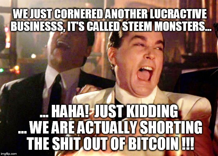Good Fellas Hilarious Meme | WE JUST CORNERED ANOTHER LUCRACTIVE BUSINESSS, IT'S CALLED STEEM MONSTERS... ... HAHA!  JUST KIDDING ... WE ARE ACTUALLY SHORTING THE SHIT OUT OF BITCOIN !!! | image tagged in memes,good fellas hilarious | made w/ Imgflip meme maker