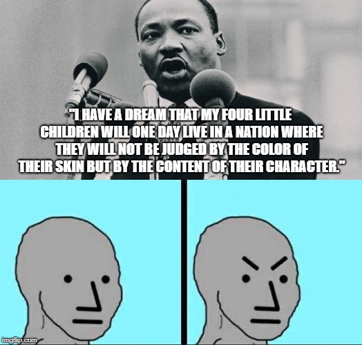 MLK vs NPC | "I HAVE A DREAM THAT MY FOUR LITTLE CHILDREN WILL ONE DAY LIVE IN A NATION WHERE THEY WILL NOT BE JUDGED BY THE COLOR OF THEIR SKIN BUT BY THE CONTENT OF THEIR CHARACTER." | image tagged in civil rights,mlk jr,npc | made w/ Imgflip meme maker