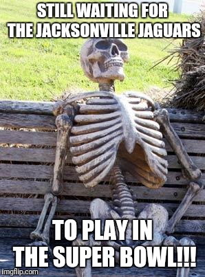 Waiting Skeleton | STILL WAITING FOR THE JACKSONVILLE JAGUARS; TO PLAY IN THE SUPER BOWL!!! | image tagged in memes,waiting skeleton | made w/ Imgflip meme maker