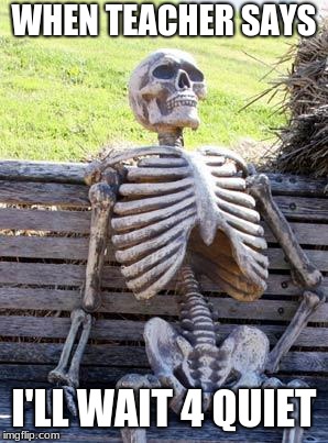 Waiting Skeleton Meme | WHEN TEACHER SAYS; I'LL WAIT 4 QUIET | image tagged in memes,waiting skeleton | made w/ Imgflip meme maker