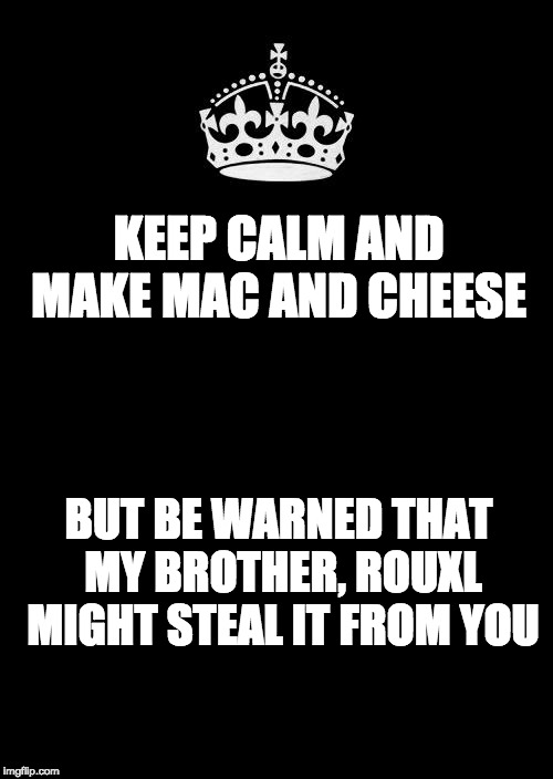 Keep Calm And Carry On Black | KEEP CALM AND MAKE MAC AND CHEESE; BUT BE WARNED THAT MY BROTHER, ROUXL MIGHT STEAL IT FROM YOU | image tagged in memes,keep calm and carry on black | made w/ Imgflip meme maker