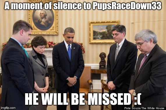 moment of silence | A moment of silence to PupsRaceDown33 HE WILL BE MISSED :( | image tagged in moment of silence | made w/ Imgflip meme maker